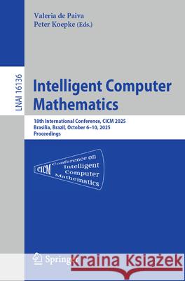 Intelligent Computer Mathematics: 18th International Conference, CICM 2025, Brasilia, Brazil, October 6-11, 2025, Proceedings Valeria D Peter Koepke 9783032070203 Springer