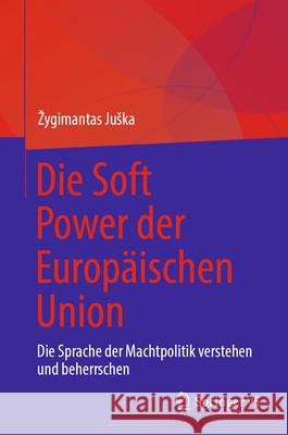 Die Soft Power Der Europ?ischen Union: Die Sprache Der Machtpolitik Verstehen Und Beherrschen Zygimantas Juska 9783032074102 Springer vs