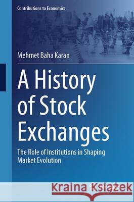 A History of Stock Exchanges: The Role of Institutions in Shaping Market Evolution Mehmet Baha Karan 9783032077875
