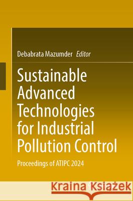 Sustainable Advanced Technologies for Industrial Pollution Control: Proceedings of Atipc 2024 Debabrata Mazumder 9783032079619 Springer