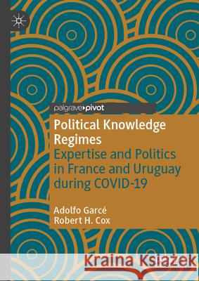 Political Knowledge Regimes: Expertise and Politics in France and Uruguay During Covid-19 Adolfo Garc? Robert H. Cox 9783032081155 Palgrave MacMillan