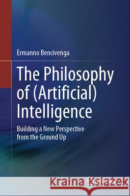 The Philosophy of (Artificial) Intelligence: Building a New Perspective from the Ground Up Ermanno Bencivenga 9783032093462 Springer