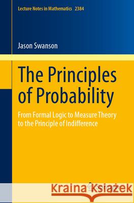 The Principles of Probability: From Formal Logic to Measure Theory to the Principle of Indifference Jason Swanson 9783032094490 Springer