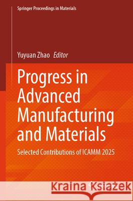 Progress in Advanced Manufacturing and Materials: Selected Contributions of Icamm 2025 Yuyuan Zhao 9783032098610