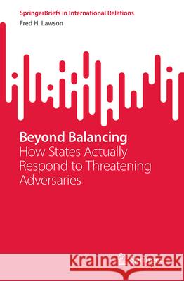 Beyond Balancing: How States Actually Respond to Threatening Adversaries Fred H. Lawson 9783032103291 Springer