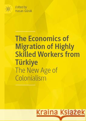 The Economics of Migration of Highly Skilled Workers from T?rkiye: The New Age of Colonialism Hasan G?rak 9783032106056 Palgrave MacMillan