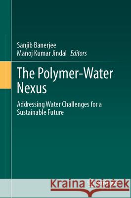 The Polymer-Water Nexus: Addressing Water Challenges for a Sustainable Future Sanjib Banerjee Manoj Kumar Jindal 9783032106179 Springer