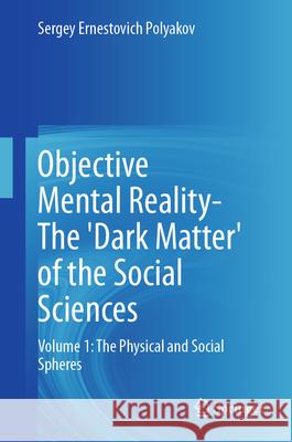 Objective Mental Reality- The 'Dark Matter' of the Social Sciences: Volume 1: The Physical and Social Spheres Sergey Ernestovich Polyakov 9783032111326 Springer