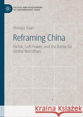 Reframing China: Tiktok, Soft Power, and the Battle for Global Narratives Shaoyu Yuan 9783032116857 Palgrave MacMillan