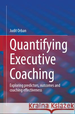 Quantifying Executive Coaching: Exploring Predictors, Outcomes and Coaching Effectiveness Judit Orban 9783032118417