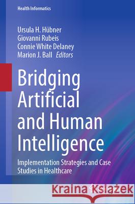 Bridging Artificial and Human Intelligence: Implementation Strategies and Case Studies in Healthcare Ursula H. H?bner Giovanni Rubeis Connie White DeLaney 9783032119377 Springer