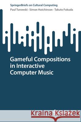 Gameful Compositions in Interactive Computer Music Paul Turowski Simon Hutchinson Takuto Fukuda 9783032126818 Springer