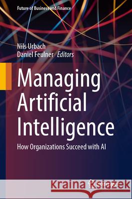 Managing Artificial Intelligence: How Organizations Succeed with AI Nils Urbach Daniel Feulner 9783032133076