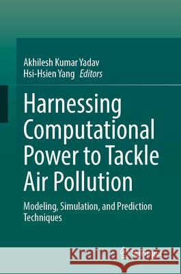 Harnessing Computational Power to Tackle Air Pollution: Modeling, Simulation, and Prediction Techniques Akhilesh Kumar Yadav Hsi-Hsien Yang 9783032139528 Springer
