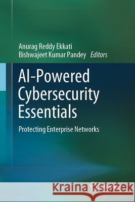 AI-Powered Cybersecurity Essentials: Protecting Enterprise Networks Anurag Reddy Ekkati Bishwajeet Kumar Pandey 9783032146830