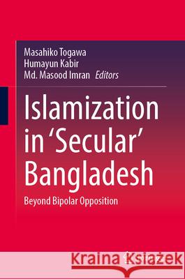 Islamization in 'Secular' Bangladesh: Beyond Bipolar Opposition Masahiko Togawa Humayun Kabir MD Masood Imran 9783032160843 Springer