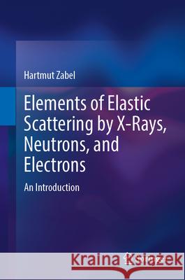 Elements of Elastic Scattering by X-Rays, Neutrons, and Electrons: An Introduction Hartmut Zabel 9783032166234 Springer