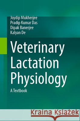Veterinary Lactation Physiology: A Textbook Joydip Mukherjee Pradip Kumar Das Dipak Banerjee 9783032211224