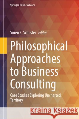 Philosophical Approaches to Business Consulting: Case Studies Exploring Uncharted Territory S?ren E. Schuster 9783032220790 Springer