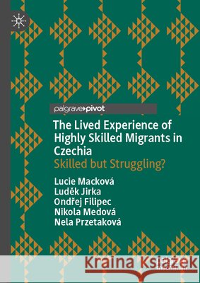 The Lived Experience of Highly Skilled Migrants in Czechia: Skilled But Struggling? Lucie Mackov? Luděk Jirka Ondřej Filipec 9783032252203 Palgrave MacMillan