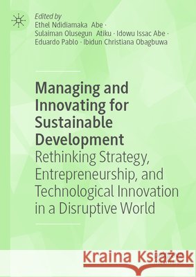 Managing and Innovating for Sustainable Development: Rethinking Strategy, Entrepreneurship, and Technological Innovation in a Disruptive World Abe, Ethel Ndidiamaka, Atiku, Sulaiman Olusegun, Abe, Idowu Issac 9783032289346 Palgrave MacMillan