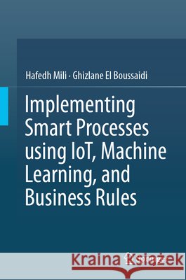 Implementing Smart Processes Using Iot, Machine Learning, and Business Rules Hafedh Mili Ghizlane El Boussaidi 9783032293060 Springer