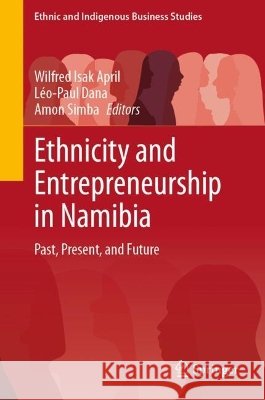 Ethnicity and Entrepreneurship in Namibia: Past, Present, and Future Wilfred Isak April L?o-Paul Dana Amon Simba 9783032310927 Springer