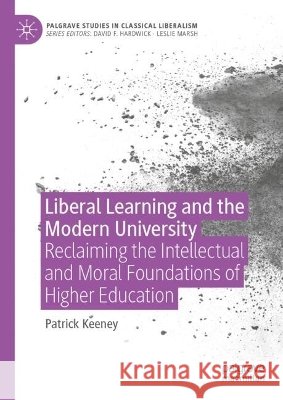 Liberal Learning and the Modern University: Reclaiming the Intellectual and Moral Foundations of Higher Education Patrick Keeney 9783032313508 Palgrave MacMillan