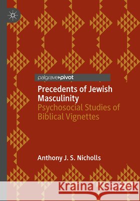 Precedents of Jewish Masculinity: Psychosocial Studies of Biblical Vignettes Anthony J. S. Nicholls 9783032317278