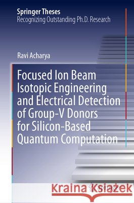 Focused Ion Beam Isotopic Engineering and Electrical Detection of Group-V Donors for Silicon-Based Quantum Computation Ravi Acharya 9783032323453 Springer