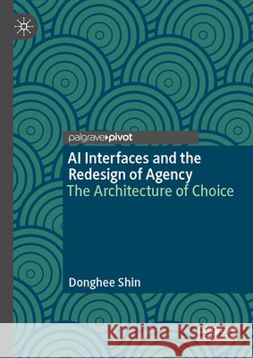 AI Interfaces and the Redesign of Agency: The Architecture of Choice Donghee Shin 9783032392770