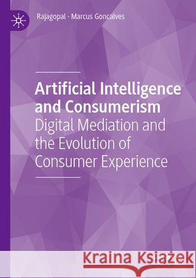 Artificial Intelligence and Consumerism: Digital Mediation and the Evolution of Consumer Experience Rajagopal, Goncalves, Marcus 9783032402288 Palgrave MacMillan