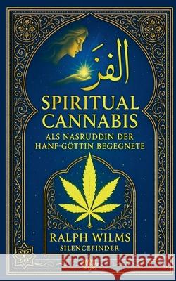 Spiritual Cannabis: Als Nasruddin der Hanfg?ttin begegnete Ralph Wilms 9783033112971