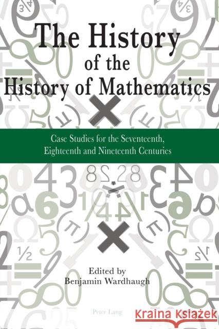 The History of the History of Mathematics: Case Studies for the Seventeenth, Eighteenth and Nineteenth Centuries Wardhaugh, Benjamin 9783034307086 Peter Lang AG, Internationaler Verlag der Wis