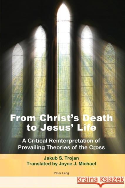 From Christ's Death to Jesus' Life: A Critical Reinterpretation of Prevailing Theories of the Cross- Translated by Joyce J. Michael Trojan, Jakub S. 9783034307734 Lang, Peter, AG, Internationaler Verlag Der W