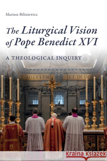 The Liturgical Vision of Pope Benedict XVI: A Theological Inquiry Biliniewicz, Mariusz 9783034309233