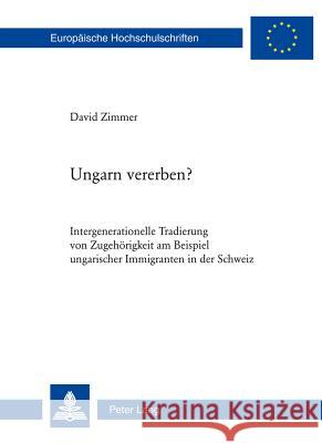 Ungarn Vererben?: Intergenerationelle Tradierung Von Zugehoerigkeit Am Beispiel Ungarischer Immigranten in Der Schweiz Zimmer, David 9783034310321