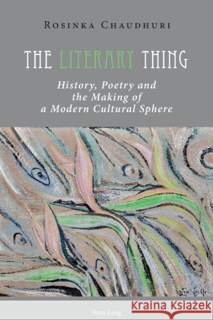 The Literary Thing: History, Poetry and the Making of a Modern Cultural Sphere Rosinka Chaudhuri 9783034317603