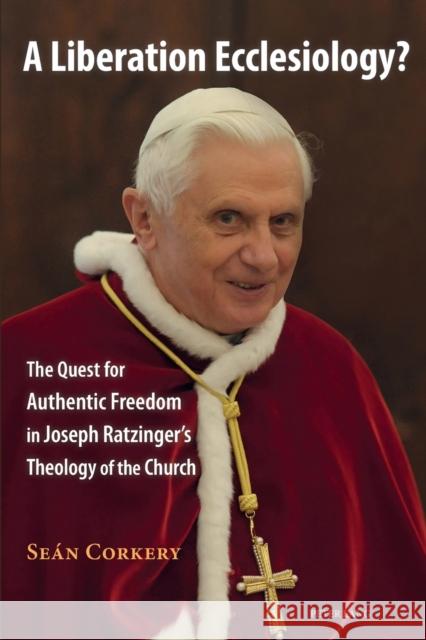 A Liberation Ecclesiology?: The Quest for Authentic Freedom in Joseph Ratzinger's Theology of the Church Corkery, Sean 9783034319027 Peter Lang AG, Internationaler Verlag der Wis