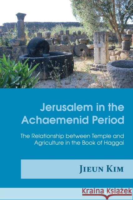 Jerusalem in the Achaemenid Period: The Relationship Between Temple and Agriculture in the Book of Haggai Kim, Jieun 9783034322102