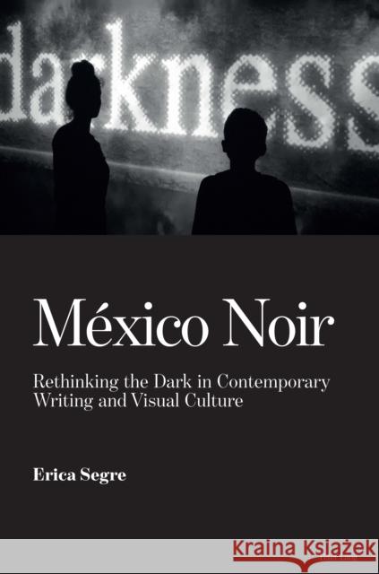 México Noir: Rethinking the Dark in Contemporary Writing and Visual Culture Segre, Erica 9783034322430