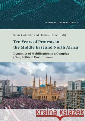 Ten Years of Protests in the Middle East and North Africa: Dynamics of Mobilisation in a Complex (Geo)Political Environment Lorenzo Kamel Silvia Colombo Daniela Huber 9783034328944 Peter Lang Gmbh, Internationaler Verlag Der W
