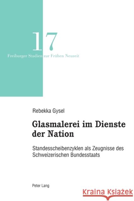 Glasmalerei im Dienste der Nation; Standesscheibenzyklen als Zeugnisse des Schweizerischen Bundesstaats Rebekka Gysel 9783034338875 Peter Lang Publishing