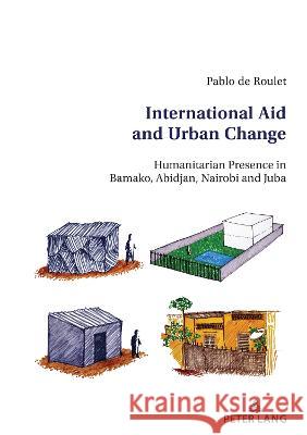 International Aid and Urban Change: Humanitarian Presence in Bamako, Abidjan, Nairobi and Juba Pablo de Roulet   9783034344128 Peter Lang AG, Internationaler Verlag der Wis