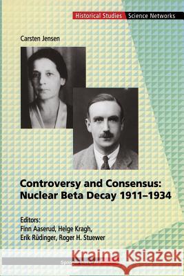 Controversy and Consensus: Nuclear Beta Decay 1911-1934 Carsten Jensen Helge Kragh Erik Rudinger 9783034895699