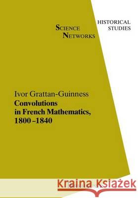 Convolutions in French Mathematics, 1800-1840: From the Calculus and Mechanics to Mathematical Analysis and Mathematical Physics Grattan-Guinness, I. 9783034899185