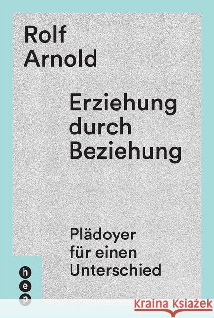 Erziehung durch Beziehung : Plädoyer für einen Unterschied Arnold, Rolf 9783035503098 hep Verlag