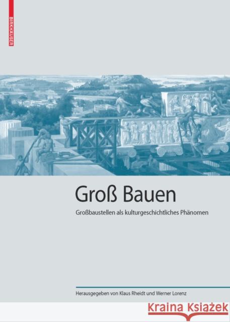 Groß Bauen : Großbaustellen als kulturgeschichtliches Phänomen Klaus Rheidt Werner Lorenz 9783035611571 Birkhauser