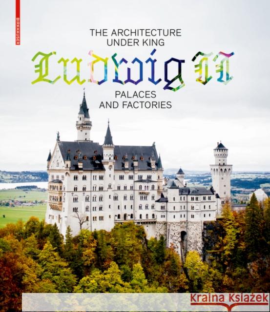 The Architecture under King Ludwig II - Palaces and Factories Andres Lepik Katrin Bumler 9783035615364 Birkhauser Boston