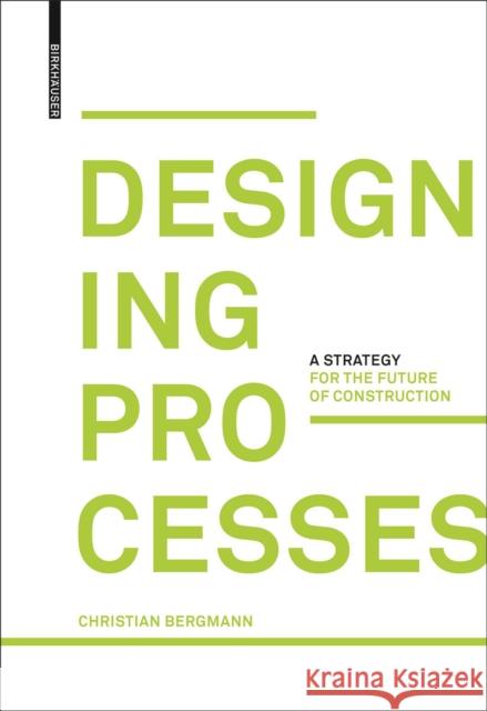 Designing Processes : A Strategy for the Future of Construction Christian Bergmann 9783035615845 Birkhauser